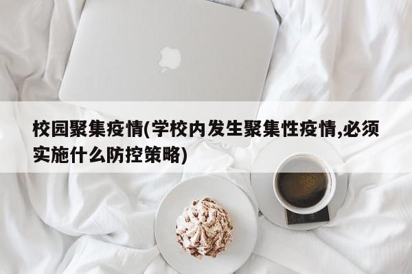 校园聚集疫情(学校内发生聚集性疫情,必须实施什么防控策略)
