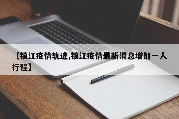 【镇江疫情轨迹,镇江疫情最新消息增加一人行程】