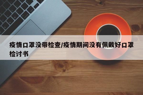 疫情口罩没带检查/疫情期间没有佩戴好口罩检讨书
