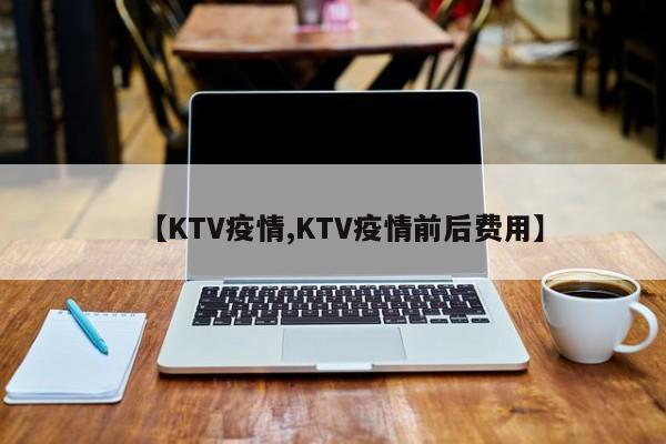 【KTV疫情,KTV疫情前后费用】
