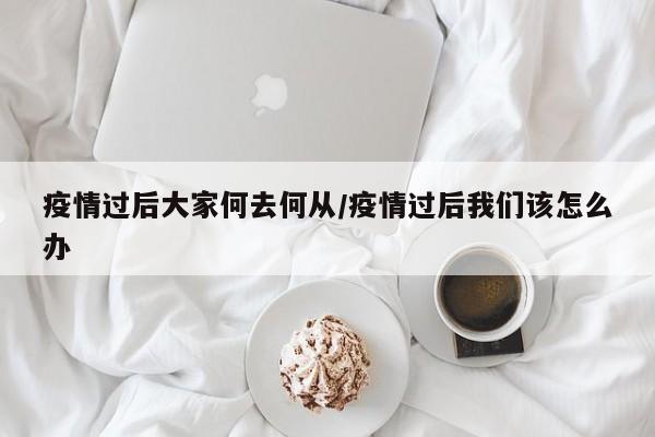 疫情过后大家何去何从/疫情过后我们该怎么办