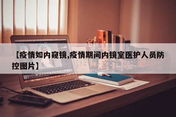 【疫情如内窥镜,疫情期间内镜室医护人员防控图片】