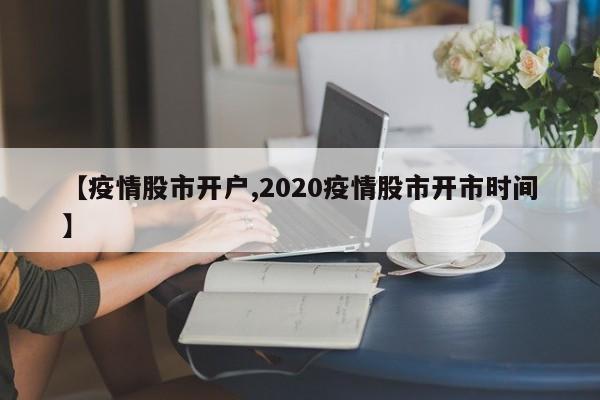 【疫情股市开户,2020疫情股市开市时间】