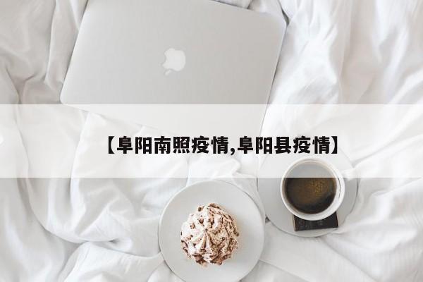 【阜阳南照疫情,阜阳县疫情】