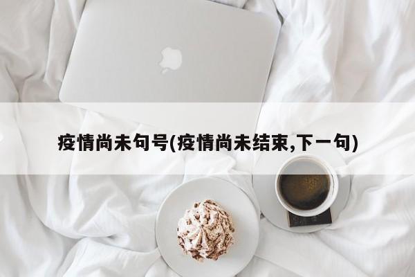 疫情尚未句号(疫情尚未结束,下一句)