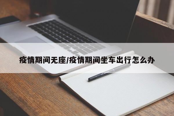 疫情期间无座/疫情期间坐车出行怎么办