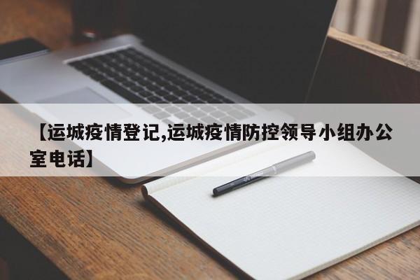 【运城疫情登记,运城疫情防控领导小组办公室电话】