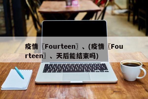 疫情〖Fourteen〗、(疫情〖Fourteen〗、天后能结束吗)