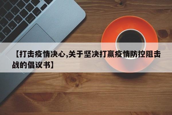 【打击疫情决心,关于坚决打赢疫情防控阻击战的倡议书】