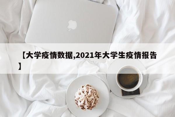 【大学疫情数据,2021年大学生疫情报告】