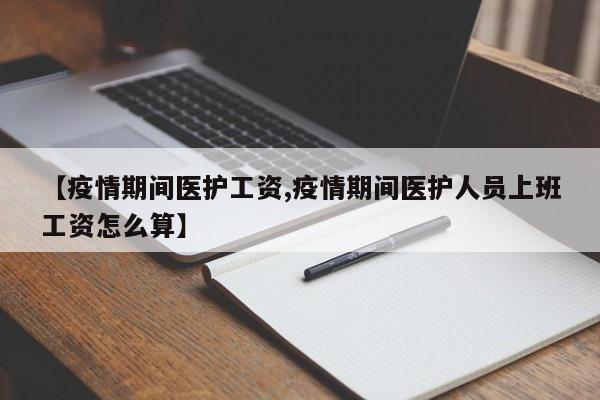 【疫情期间医护工资,疫情期间医护人员上班工资怎么算】