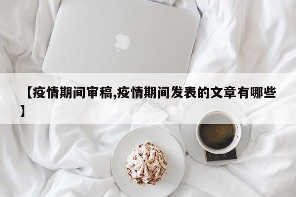 【疫情期间审稿,疫情期间发表的文章有哪些】