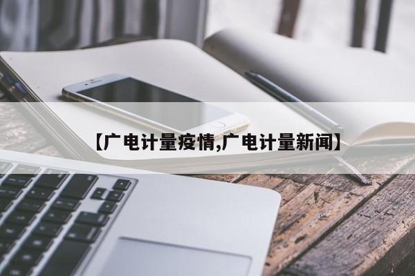 【广电计量疫情,广电计量新闻】