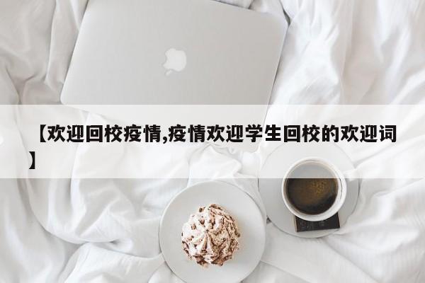 【欢迎回校疫情,疫情欢迎学生回校的欢迎词】