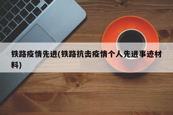 铁路疫情先进(铁路抗击疫情个人先进事迹材料)