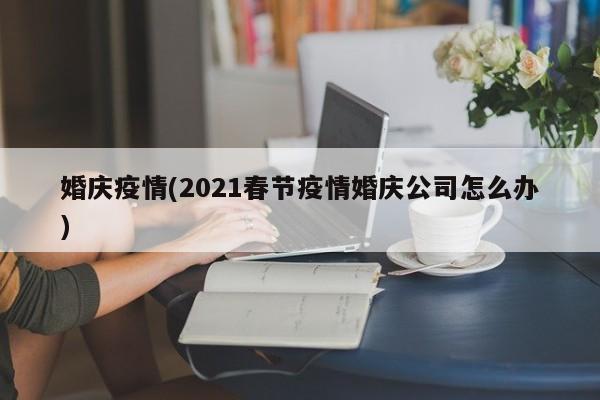 婚庆疫情(2021春节疫情婚庆公司怎么办)