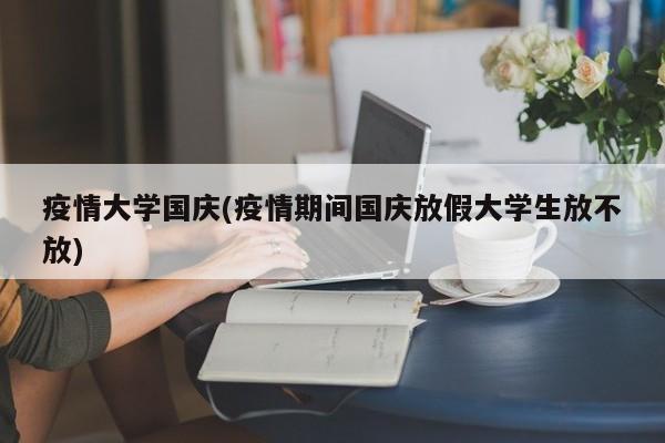 疫情大学国庆(疫情期间国庆放假大学生放不放)