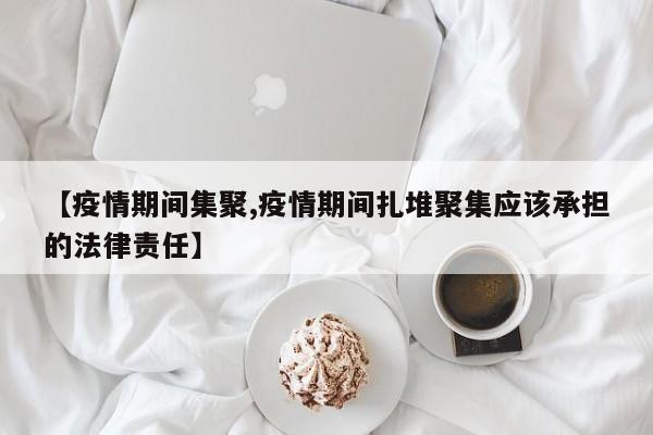 【疫情期间集聚,疫情期间扎堆聚集应该承担的法律责任】