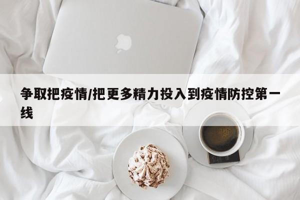 争取把疫情/把更多精力投入到疫情防控第一线