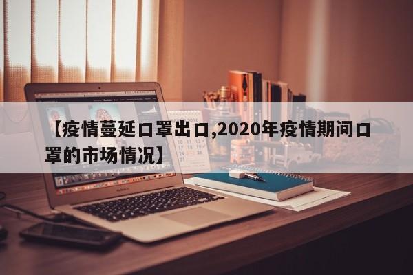 【疫情蔓延口罩出口,2020年疫情期间口罩的市场情况】