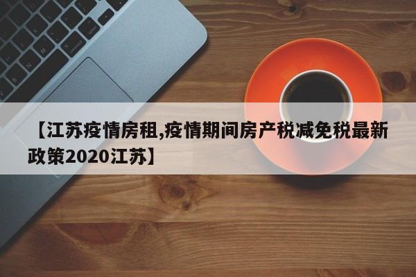 【江苏疫情房租,疫情期间房产税减免税最新政策2020江苏】