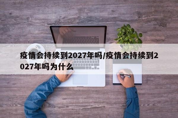 疫情会持续到2027年吗/疫情会持续到2027年吗为什么