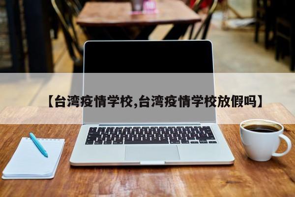 【台湾疫情学校,台湾疫情学校放假吗】