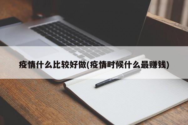 疫情什么比较好做(疫情时候什么最赚钱)