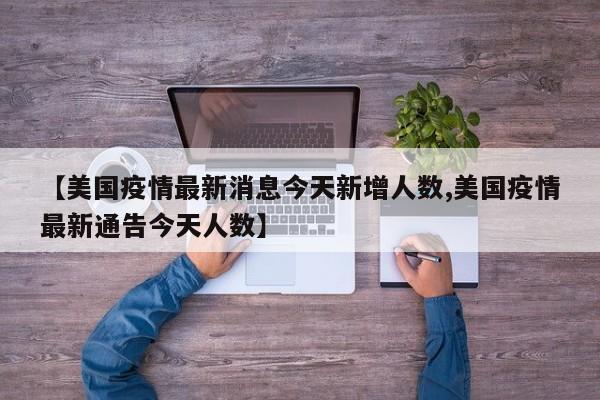 【美国疫情最新消息今天新增人数,美国疫情最新通告今天人数】